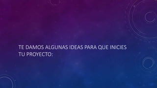TE DAMOS ALGUNAS IDEAS PARA QUE INICIES
TU PROYECTO:
 