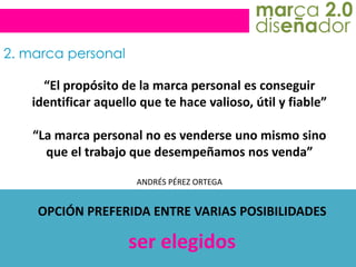 marca 2.0diseñador2. marca personal“El propósito de la marca personal es conseguir identificar aquello que te hace valioso, útil y fiable”“La marca personal no es venderse uno mismo sino que el trabajo que desempeñamos nos venda”ANDRÉS PÉREZ ORTEGAOPCIÓN PREFERIDA ENTRE VARIAS POSIBILIDADESser elegidos