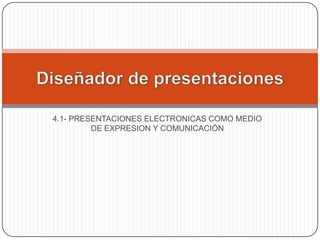 4.1- PRESENTACIONES ELECTRONICAS COMO MEDIO DE EXPRESION Y COMUNICACIÓN   Diseñadordepresentaciones 