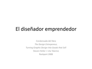 El diseñador emprendedor
               Condensado del libro
              The Design Entrepeneur,
    Turning Graphic Design into Goods that Sell
            Steven Heller + Lita Talarico
                  Rockport 2008
 