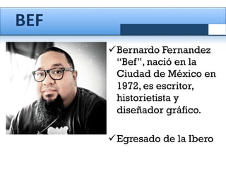 BEF	
  	
  
ü Bernardo Fernandez
“Bef”, nació en la
Ciudad de México en
1972, es escritor,
historietista y
diseñador gráfico.
ü Egresado de la Ibero

 