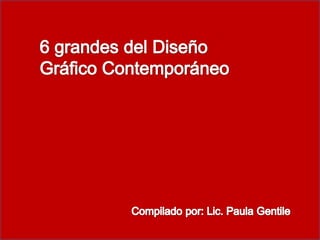 6 grandes del Diseño Gráfico Contemporáneo Compilado por: Lic. Paula Gentile 