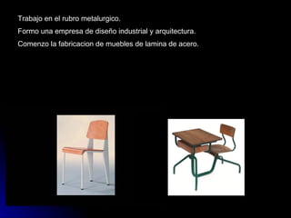 Trabajo en el rubro metalurgico. Formo una empresa de diseño industrial y arquitectura. Comenzo la fabricacion de muebles de lamina de acero. 