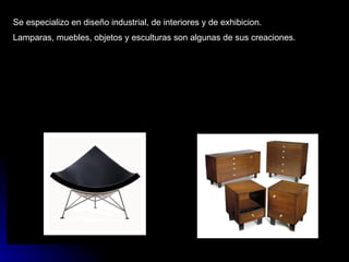 Se especializo en diseño industrial, de interiores y de exhibicion. Lamparas, muebles, objetos y esculturas son algunas de sus creaciones. 