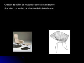 Creador de estilos de muebles y esculturas en bronce. Sus sillas con varillas de alhambre lo hicieron famoso. 