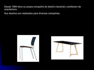 Desde 1994 tiene su propia compañía de diseño industrial y exhibicion de arquitectura. Sus diseños son realizados para diversas compañias. 