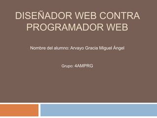 DISEÑADOR WEB CONTRA
PROGRAMADOR WEB
Nombre del alumno: Arvayo Gracia Miguel Ángel
Grupo: 4AMPRG
 