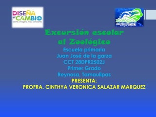 Excursión escolar
al Zoológico
Escuela primaria
Juan José de la garza
CCT 28DPR2502J
Primer Grado
Reynosa, Tamaulipas
PRESENTA:
PROFRA. CINTHYA VERONICA SALAZAR MARQUEZ
 