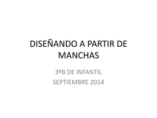 DISEÑANDO A PARTIR DE
MANCHAS
3ºB DE INFANTIL
SEPTIEMBRE 2014
 