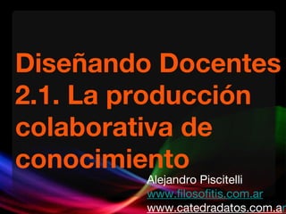 Diseñando Docentes 2.1. La producción colaborativa de conocimiento Alejandro Piscitelli www.filosofitis.com.ar www.catedradatos.com.a r 