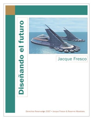 1
Diseñandoelfuturo
Jacque Fresco
Derechos Reservados 2007 ▪ Jacque Fresco & Roxanne Meadows
 