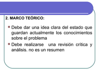 2. MARCO TEÓRICO:
 Debe

dar una idea clara del estado que
guardan actualmente los conocimientos
sobre el problema
 Debe realizarse una revisión crítica y
análisis. no es un resumen

 
