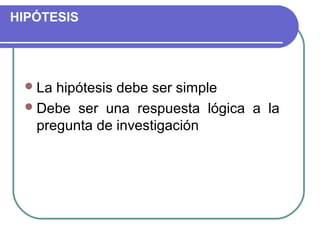 HIPÓTESIS

 La

hipótesis debe ser simple
 Debe ser una respuesta lógica a la
pregunta de investigación

 