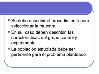  Se

debe describir el procedimiento para
seleccionar la muestra
 En su caso deben describir las
características del grupo control y
experimental
 La población estudiada debe ser
pertinente para el problema planteado

 