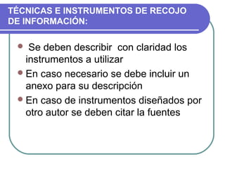 TÉCNICAS E INSTRUMENTOS DE RECOJO
DE INFORMACIÓN:

Se deben describir con claridad los
instrumentos a utilizar
 En caso necesario se debe incluir un
anexo para su descripción
 En caso de instrumentos diseñados por
otro autor se deben citar la fuentes


 