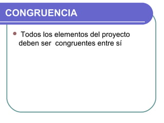 CONGRUENCIA
  Todos los elementos del proyecto 

deben ser  congruentes entre sí 

 