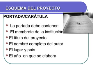 ESQUEMA DEL PROYECTO
PORTADA/CARÁTULA
La portada debe contener:
 El membrete de la institución
 El título del proyecto
 El nombre completo del autor
 El lugar y país
 El año en que se elabora


 