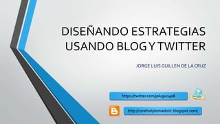 DISEÑANDO ESTRATEGIAS
USANDO BLOGYTWITTER
JORGE LUIS GUILLEN DE LA CRUZ
https://twitter.com/jolugui1408
http://corefodiplomadotic.blogspot.com/
 