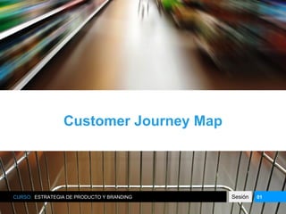 Customer Journey Map
CURSO: ESTRATEGIA DE PRODUCTO Y BRANDING Sesión 01
 