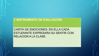 1.INSTRUMENTO DE EVALUACIÓN
CARITA DE EMOCIONES: EN ELLA CADA
ESTUDIANTE EXPRESARA SU SENTIR CON
RELACION A LA CLASE.
 
