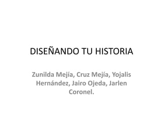 DISEÑANDO TU HISTORIA
Zunilda Mejía, Cruz Mejía, Yojalis
Hernández, Jairo Ojeda, Jarlen
Coronel.
 