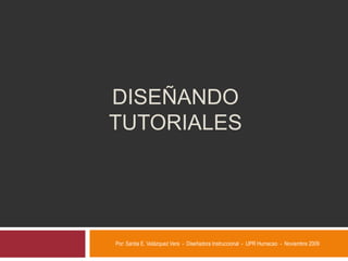 DISEÑANDO
TUTORIALES




Por: Santia E. Velázquez Vera - Diseñadora Instruccional - UPR Humacao - Noviembre 2009
 