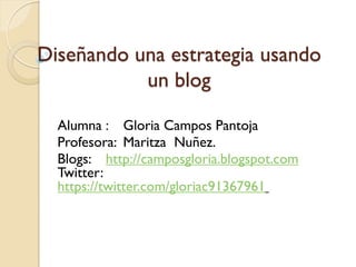 Diseñando una estrategia usando
un blog
Alumna : Gloria Campos Pantoja
Profesora: Maritza Nuñez.
Blogs: http://camposgloria.blogspot.com
Twitter:
https://twitter.com/gloriac91367961
 
