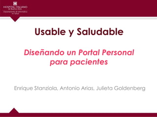 Usable y Saludable

   Diseñando un Portal Personal
         para pacientes


Enrique Stanziola, Antonio Arias, Julieta Goldenberg
 
