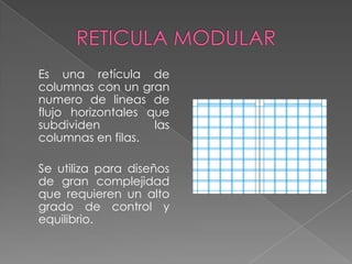 RETICULA MODULAR	Es una retícula de columnas con un gran numero de lineas de flujo horizontales que subdividen las columnas en filas.	Se utiliza para diseños de gran complejidad que requieren un alto grado de control y equilibrio. 