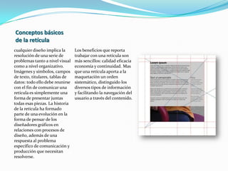 Anatomía de una retícula: las partes básicas de una página Construir una estructura adecuada el trabajo con retículas depende de dos fases de desarrollo en la primera fase, el diseñador se propone valorar las características informativas y los requisitos de producción del contenido, la segunda fase consiste en maquetar el material de acuerdo con las guías establecidas por la retícula.