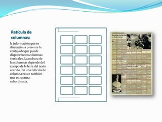 Retícula jerárquicael desarrollo de una retícula jerárquica empieza por analizar la interacción óptica que provocan los diversos elementos si se sitúan de manera espontanea en diferentes posiciones y, a continuación, habrá que elaborar una estructura racionalizada que los coordine. Este tipo de retícula tanto si se utilizan para construir libros como si se usa para diseñar carteles o páginas web. 