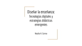 Diseñar la enseñanza:
Tecnologías digitales y
estrategias didácticas
emergentes
Natalia H. Correa
 