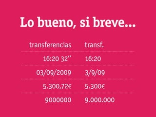Lo bueno, si breve...
 transferencias   transf.
     16:20 32’’   16:20
   03/09/2009     3/9/09
     5.300,72€    5.300€
      9000000     9.000.000
 