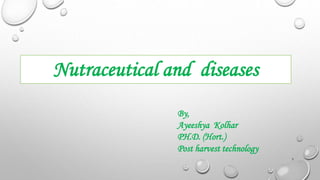 Nutraceutical and diseases
By,
Ayeeshya Kolhar
PH.D. (Hort.)
Post harvest technology
1
 