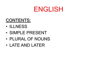 ENGLISH
CONTENTS:
• ILLNESS
• SIMPLE PRESENT
• PLURAL OF NOUNS
• LATE AND LATER
 