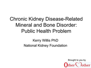 Chronic Kidney Disease-Related
Mineral and Bone Disorder:
Public Health Problem
Kerry Willis PhD
National Kidney Foundation
Brought to you by
 
