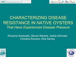 CHARACTERIZING DISEASE RESISTANCE IN NATIVE OYSTERS  That Have Experienced Disease Pressure Roxanna Smolowitz, Steven Roberts, Jackie DeFaveri Christina Romano, Rick Karney 