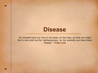 Disease “ He himself bore our sins in his body on the tree, so that we might die to sins and live for righteousness; by his wounds you have been healed ”   1 Peter 2:24 