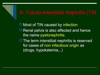(I- Tubulo-Interstitial Nephritis (TIN
 Most of TIN caused by infection
 Renal pelvis is also affected and hence

the name pyelonephritis.
 The term interstitial nephritis is reserved
for cases of non infectious origin as
(drugs, hypokalemia,..(

 