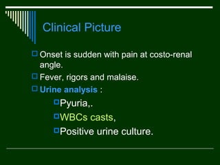 Clinical Picture
 Onset is sudden with pain at costo-renal

angle.
 Fever, rigors and malaise.
 Urine analysis :
Pyuria,.
WBCs

casts,
Positive urine culture.

 