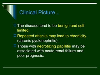Clinical Picture ..
 The disease tend to be benign and self

limited.
 Repeated attacks may lead to chronicity
(chronic pyelonephritis).
 Those with necrotizing papillitis may be
associated with acute renal failure and
poor prognosis.

 