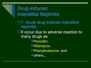 Drug-Induced
Interstitial Nephritis
 1- Acute drug induced interstitial

nephritis;
 It occur due to adverse reaction to
many drugs as
 Penicillin,
 Rifampicin,
 Phenylbutazone
 others,..

and

 