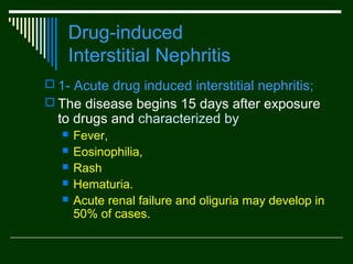 Drug-induced
Interstitial Nephritis
 1- Acute drug induced interstitial nephritis;
 The disease begins 15 days after exposure

to drugs and characterized by






Fever,
Eosinophilia,
Rash
Hematuria.
Acute renal failure and oliguria may develop in
50% of cases.

 