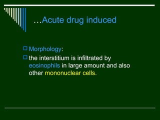 …Acute drug induced
 Morphology:
 the interstitium is infiltrated by

eosinophils in large amount and also
other mononuclear cells.

 