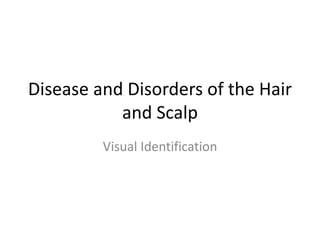 Disease and Disorders of the Hair
and Scalp
Visual Identification
 