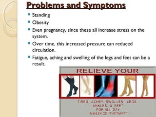 PPrroobblleemmss aanndd SSyymmppttoommss 
Standing 
Obesity 
Even pregnancy, since these all increase stress on the 
system. 
Over time, this increased pressure can reduced 
circulation. 
Fatigue, aching and swelling of the legs and feet can be a 
result. 
10/15/14 R.Devendirakumari (13MAT01) 25 
 