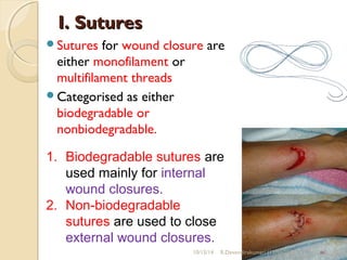 II.. SSuuttuurreess 
Sutures for wound closure are 
either monofilament or 
multifilament threads 
Categorised as either 
biodegradable or 
nonbiodegradable. 
1. Biodegradable sutures are 
used mainly for internal 
wound closures. 
2. Non-biodegradable 
sutures are used to close 
external wound closures. 
10/15/14 R.Devendirakumari (13MAT01) 42 
 