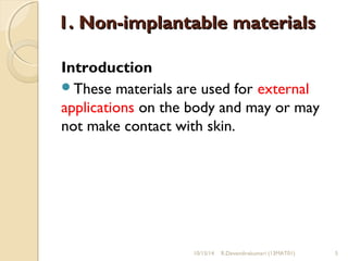11.. NNoonn--iimmppllaannttaabbllee mmaatteerriiaallss 
Introduction 
These materials are used for external 
applications on the body and may or may 
not make contact with skin. 
10/15/14 R.Devendirakumari (13MAT01) 5 
 