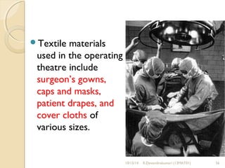 Textile materials 
used in the operating 
theatre include 
surgeon’s gowns, 
caps and masks, 
patient drapes, and 
cover cloths of 
various sizes. 
10/15/14 R.Devendirakumari (13MAT01) 56 
 