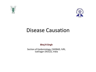 Disease Causation
Bhoj R Singh
Section of Epidemiology, CADRAD, IVRI,
Izatnagar-243122, India
 